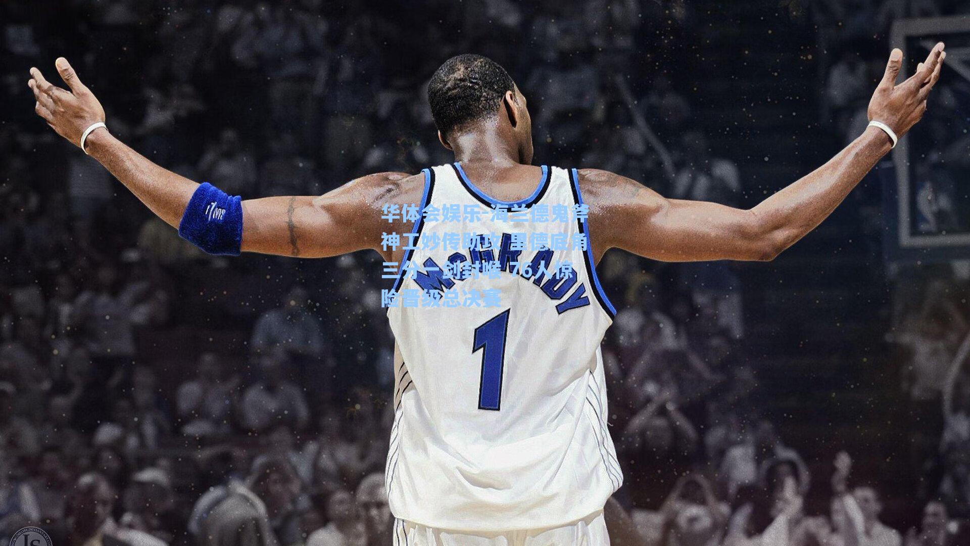 海兰德鬼斧神工妙传助攻 里德底角三分一剑封喉 76人惊险晋级总决赛
