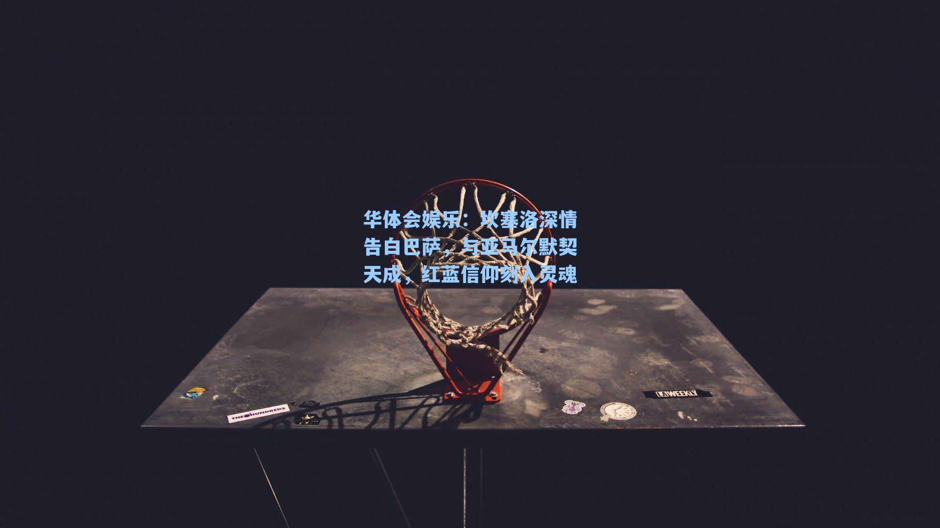 华体会娱乐：坎塞洛深情告白巴萨，与亚马尔默契天成，红蓝信仰刻入灵魂