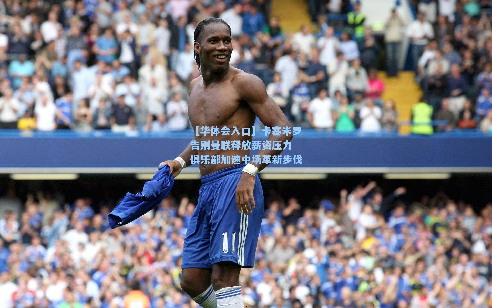 【华体会入口】卡塞米罗告别曼联释放薪资压力 俱乐部加速中场革新步伐