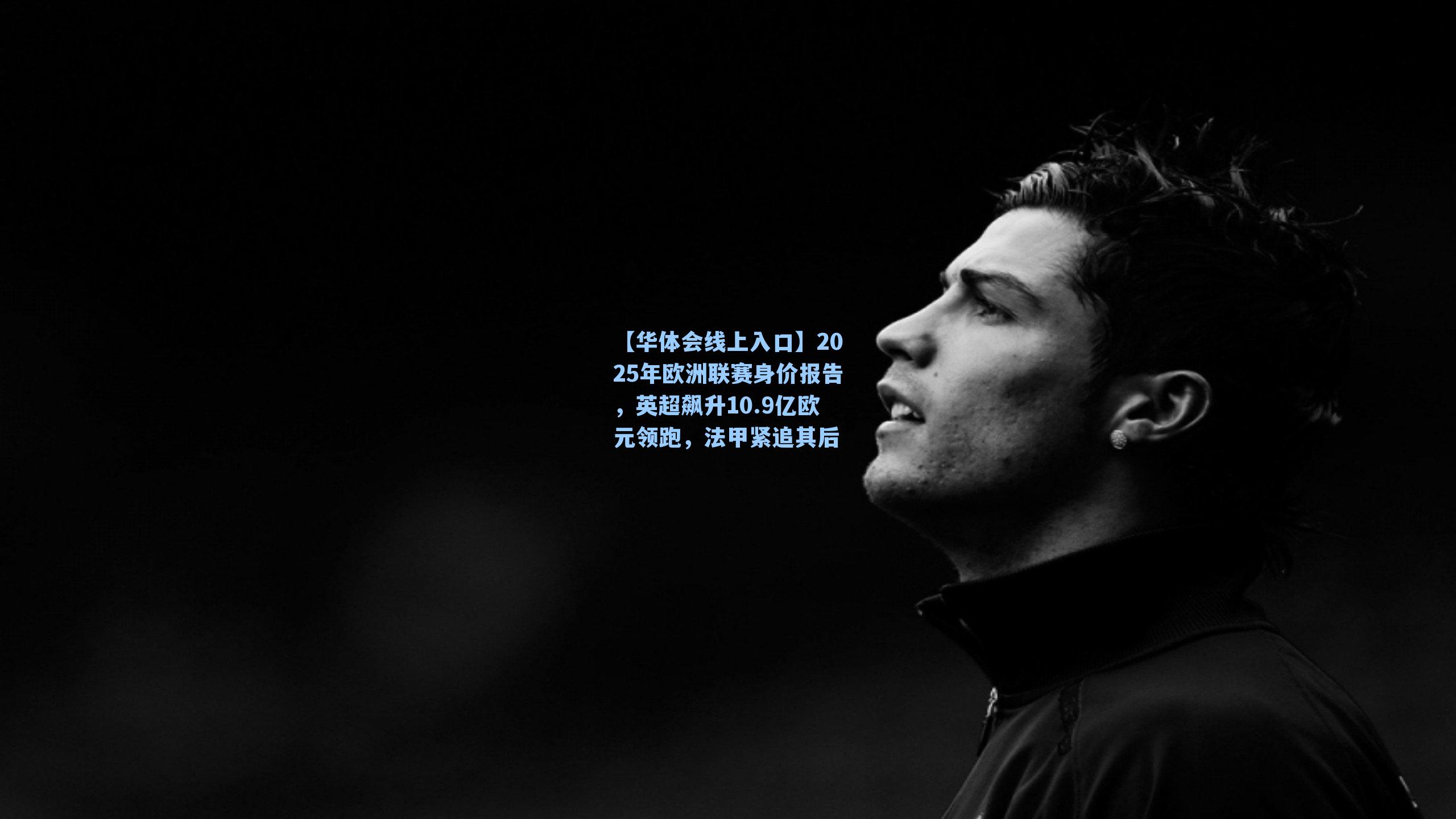 【华体会线上入口】2025年欧洲联赛身价报告，英超飙升10.9亿欧元领跑，法甲紧追其后