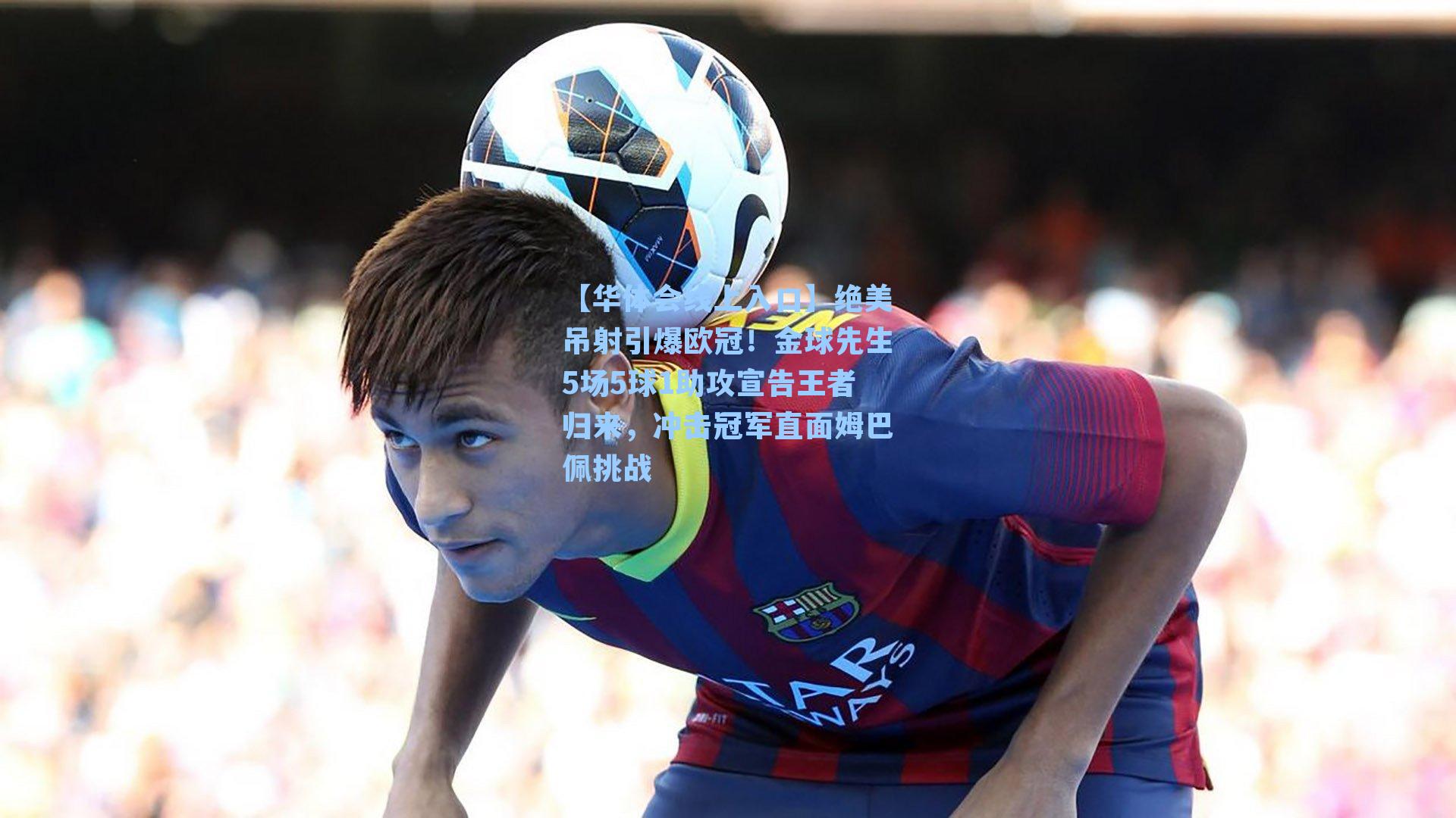 绝美吊射引爆欧冠！金球先生5场5球1助攻宣告王者归来，冲击冠军直面姆巴佩挑战