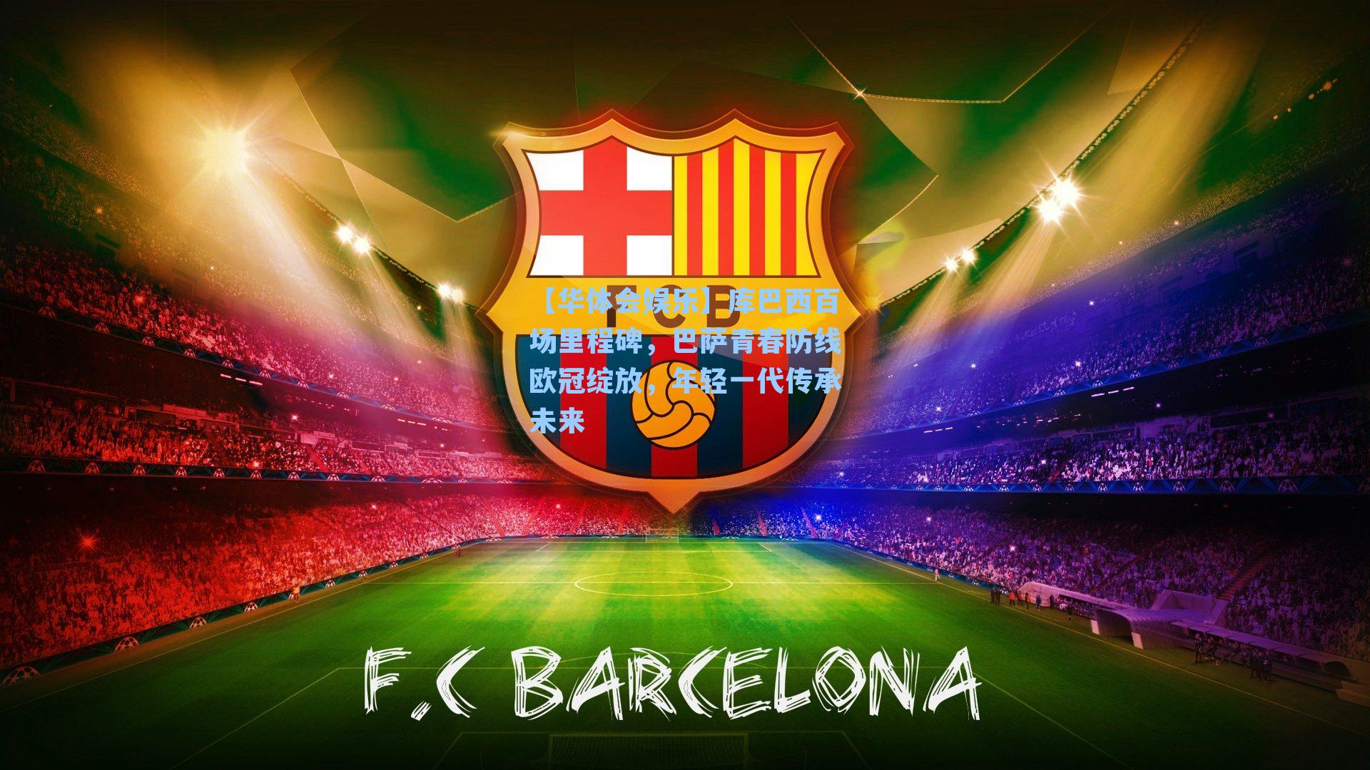 库巴西百场里程碑，巴萨青春防线欧冠绽放，年轻一代传承未来