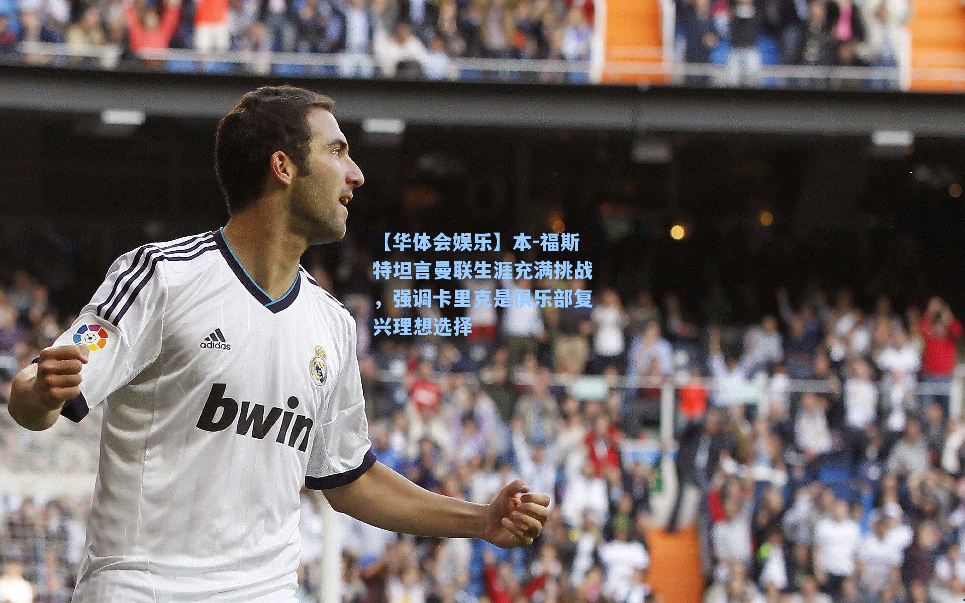 【华体会娱乐】本-福斯特坦言曼联生涯充满挑战，强调卡里克是俱乐部复兴理想选择