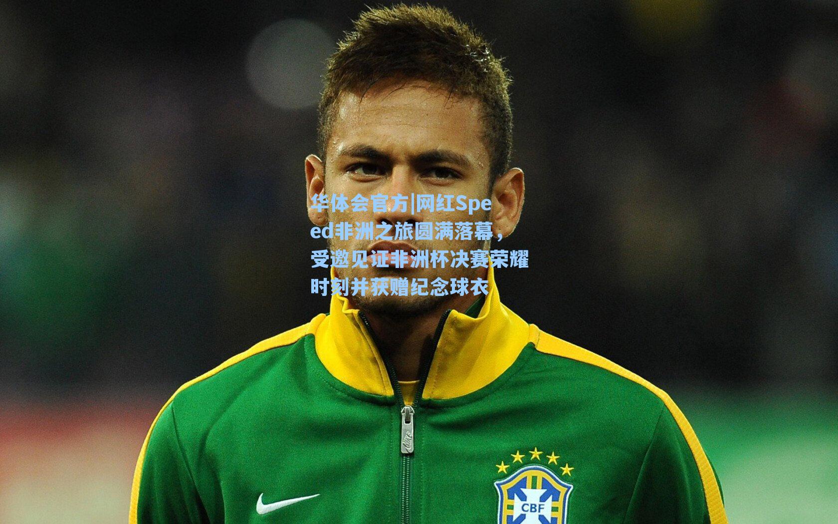 华体会官方|网红Speed非洲之旅圆满落幕，受邀见证非洲杯决赛荣耀时刻并获赠纪念球衣