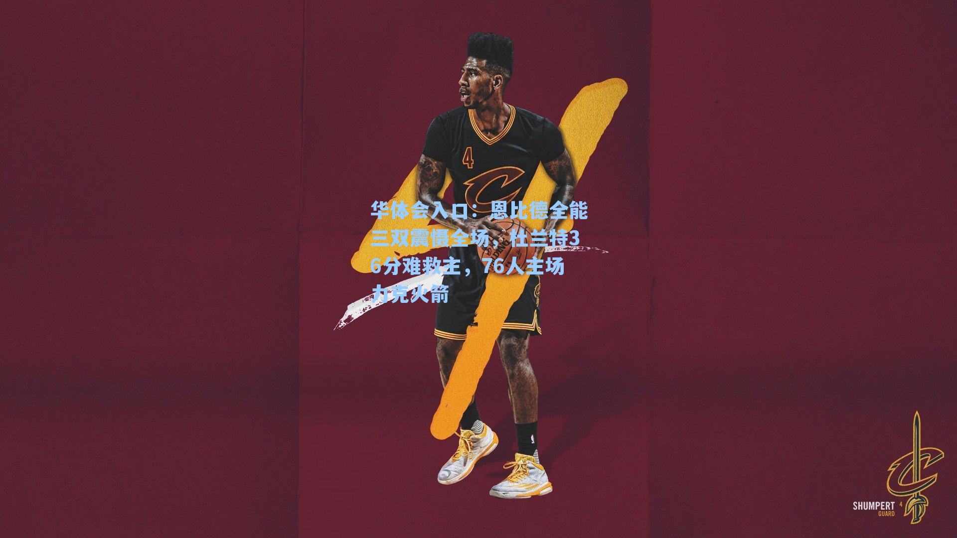 华体会入口：恩比德全能三双震慑全场，杜兰特36分难救主，76人主场力克火箭