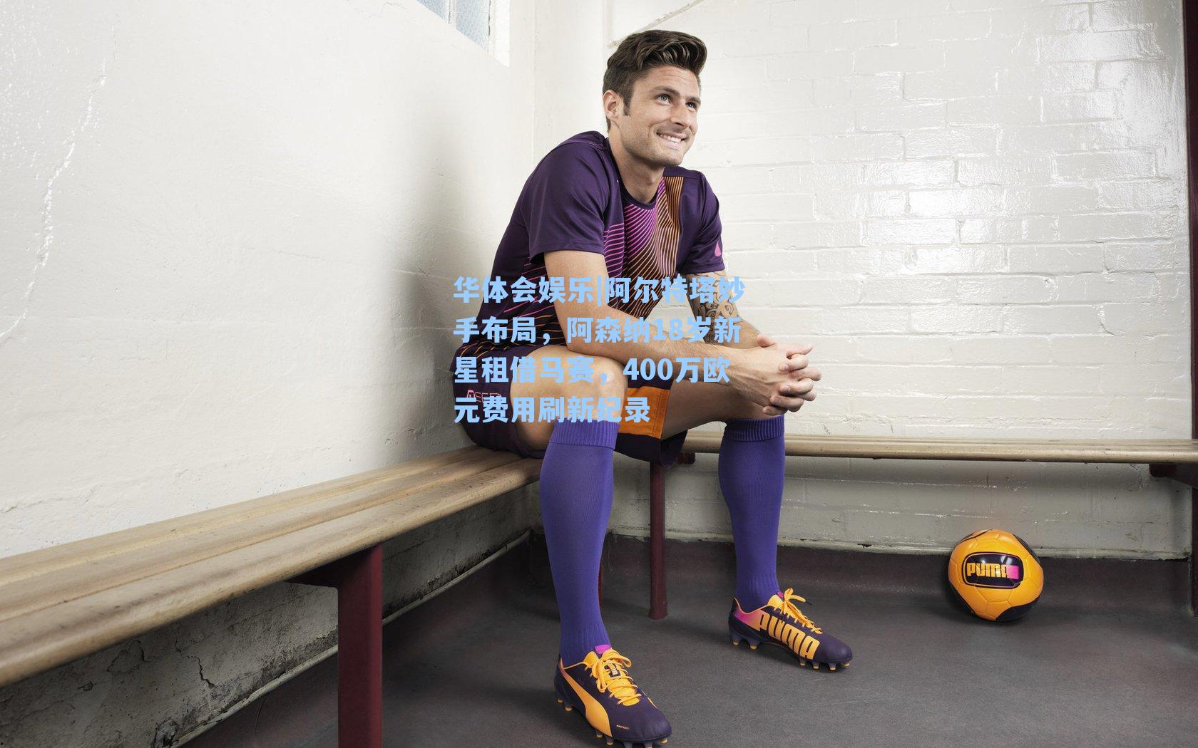 阿尔特塔妙手布局，阿森纳18岁新星租借马赛，400万欧元费用刷新纪录