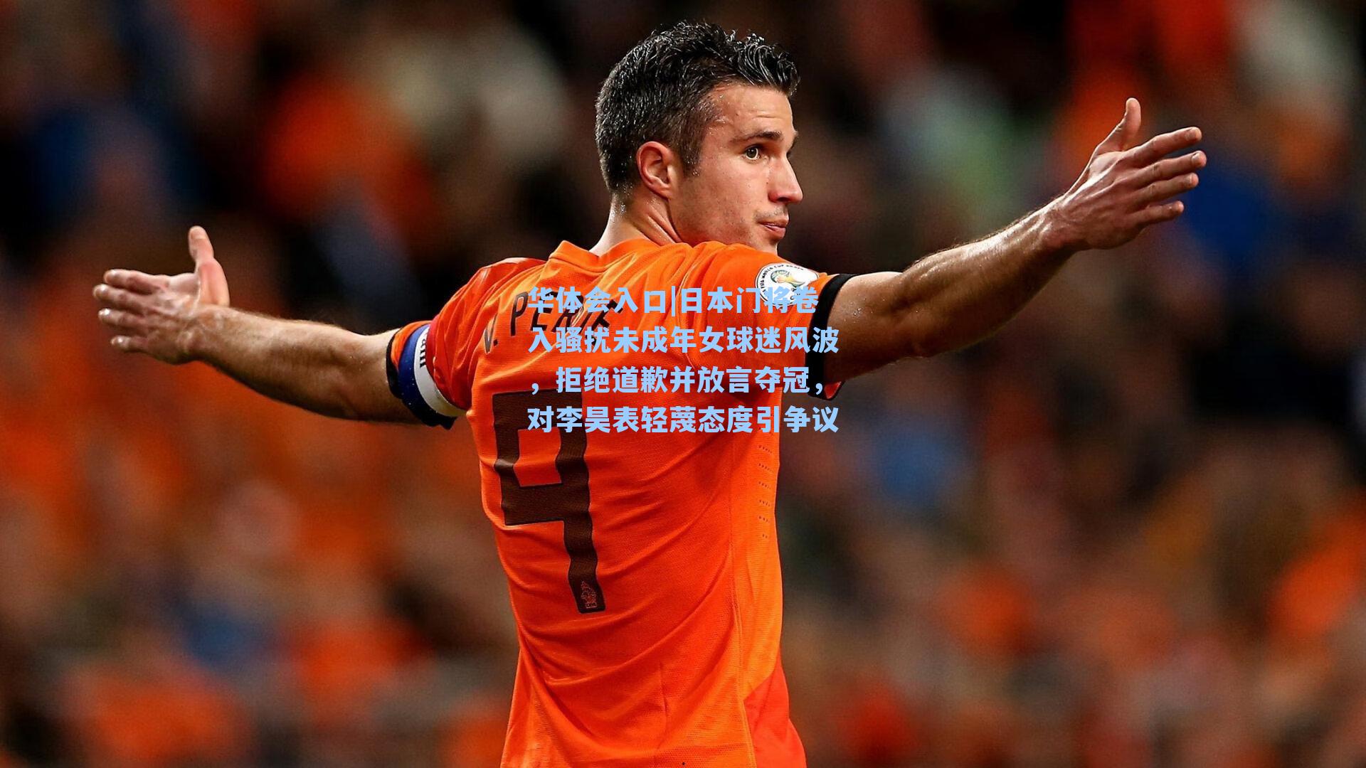 日本门将卷入骚扰未成年女球迷风波，拒绝道歉并放言夺冠，对李昊表轻蔑态度引争议