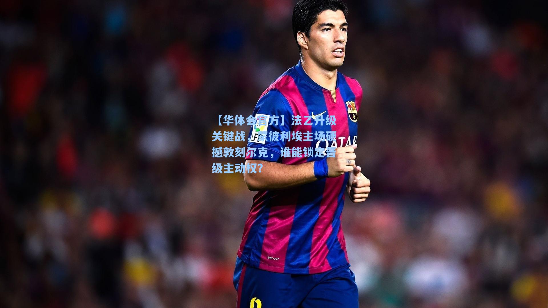 法乙升级关键战，蒙彼利埃主场硬撼敦刻尔克，谁能锁定晋级主动权？